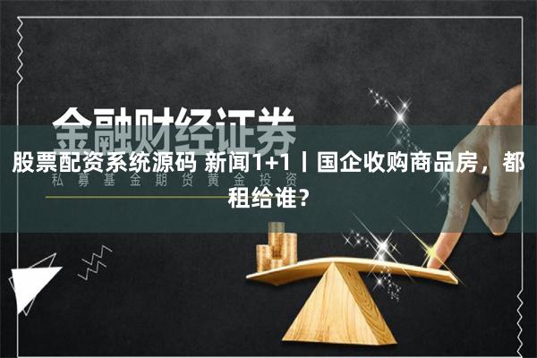 股票配资系统源码 新闻1+1丨国企收购商品房,都租给谁?