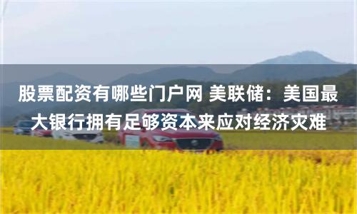 股票配资有哪些门户网 美联储：美国最大银行拥有足够资本来应对经济灾难