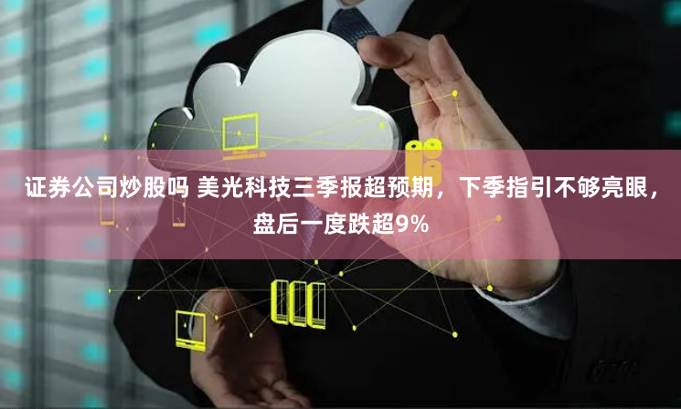 证券公司炒股吗 美光科技三季报超预期，下季指引不够亮眼，盘后一度跌超9%