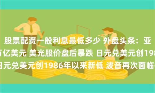 股票配资一般利息最低多少 外盘头条：亚马逊市值突破2万亿美元 美光股价盘后暴跌 日元兑美元创1986年以来新低 波音再次面临举报