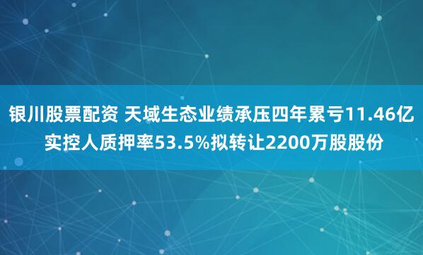 银川股票配资 天域生态业绩承压四年累亏11.46亿 实控人质押率53.5%拟转让2200万股股份