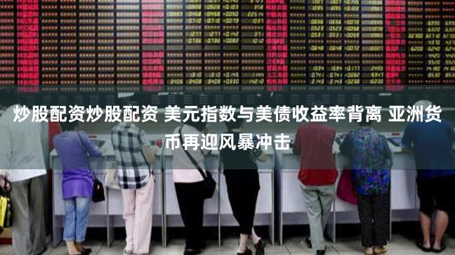 炒股配资炒股配资 美元指数与美债收益率背离 亚洲货币再迎风暴冲击