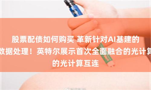 股票配债如何购买 革新针对AI基建的高速数据处理!英特尔展示首次全面融合的光计算互连