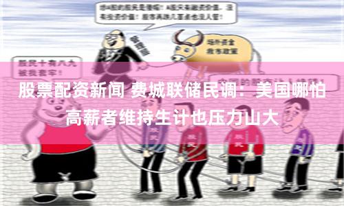 股票配资新闻 费城联储民调:美国哪怕高薪者维持生计也压力山大