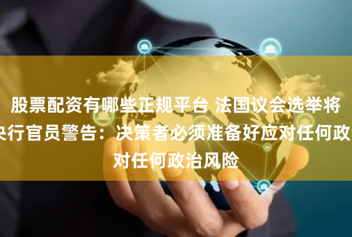 股票配资有哪些正规平台 法国议会选举将至 欧央行官员警告：决策者必须准备好应对任何政治风险
