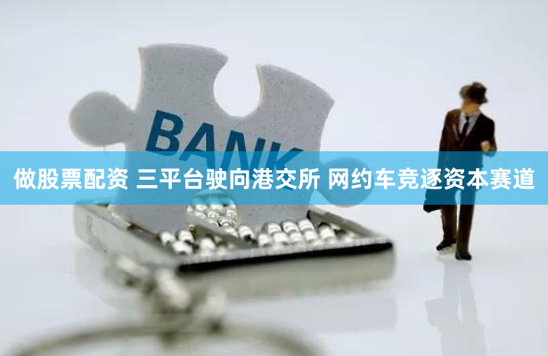 做股票配资 三平台驶向港交所 网约车竞逐资本赛道