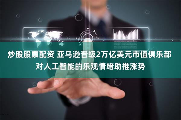 炒股股票配资 亚马逊晋级2万亿美元市值俱乐部 对人工智能的乐观情绪助推涨势