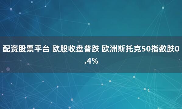 配资股票平台 欧股收盘普跌 欧洲斯托克50指数跌0.4%