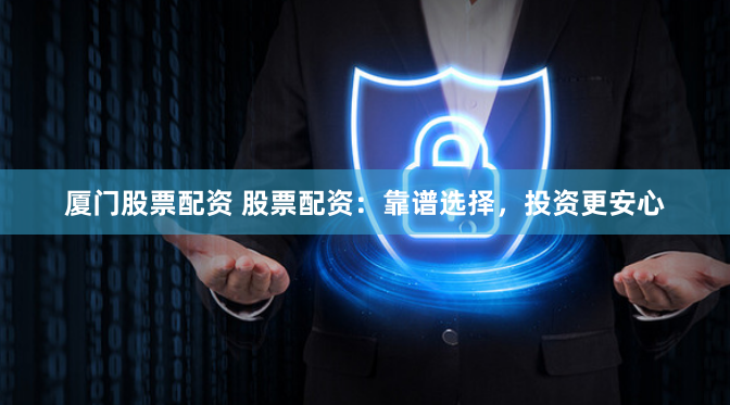 厦门股票配资 股票配资:靠谱选择,投资更安心