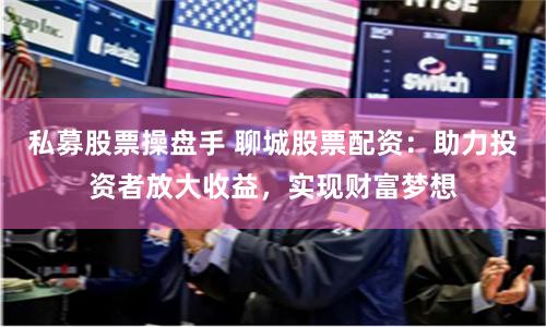 私募股票操盘手 聊城股票配资:助力投资者放大收益,实现财富梦想