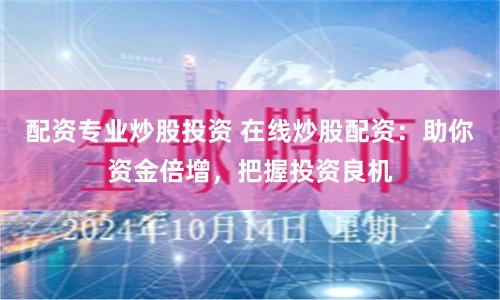 配资专业炒股投资 在线炒股配资:助你资金倍增,把握投资良机