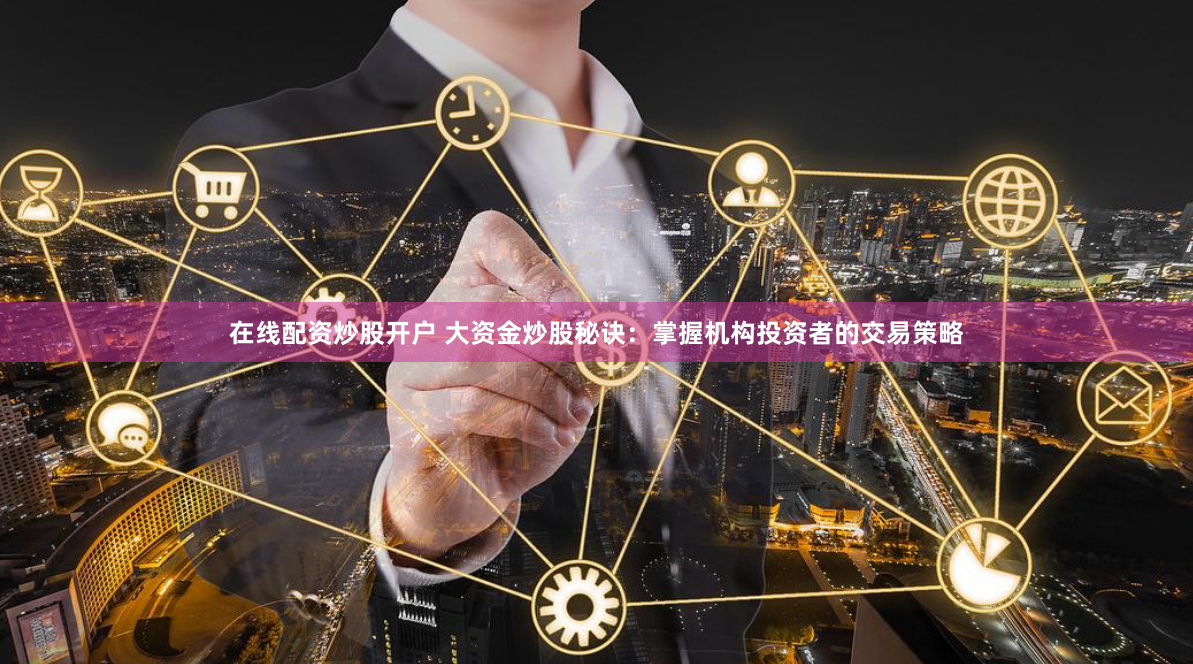 在线配资炒股开户 大资金炒股秘诀：掌握机构投资者的交易策略