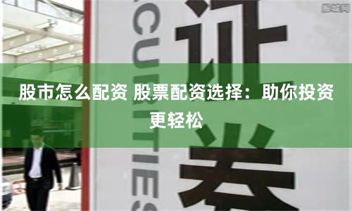 股市怎么配资 股票配资选择:助你投资更轻松