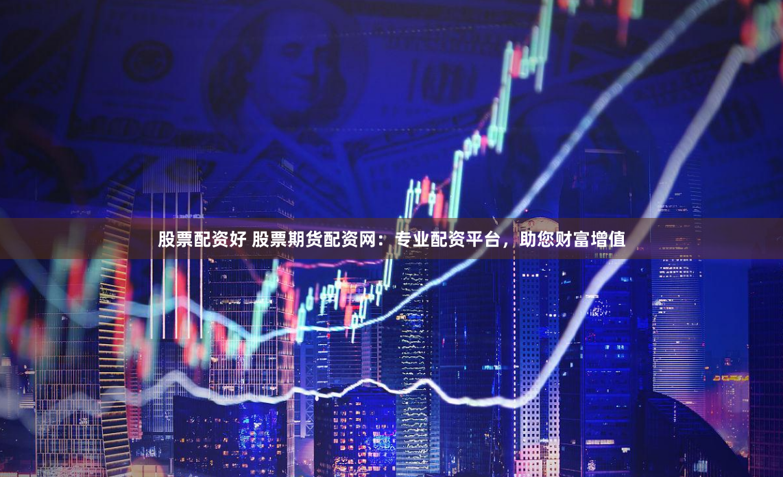 股票配资好 股票期货配资网:专业配资平台,助您财富增值