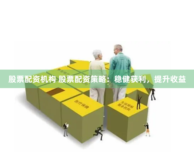 股票配资机构 股票配资策略：稳健获利，提升收益
