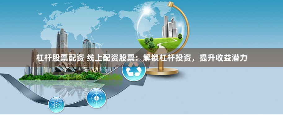 杠杆股票配资 线上配资股票:解锁杠杆投资,提升收益潜力