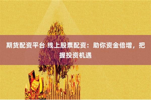 期货配资平台 线上股票配资:助你资金倍增,把握投资机遇