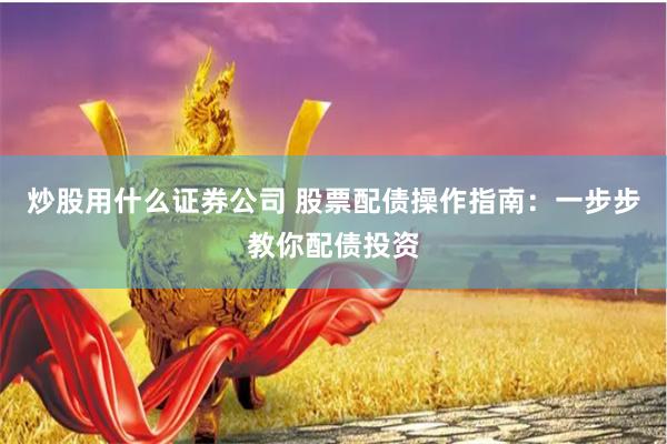 炒股用什么证券公司 股票配债操作指南:一步步教你配债投资