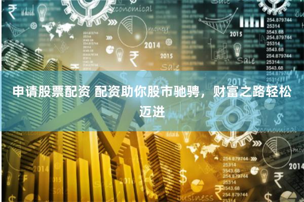 申请股票配资 配资助你股市驰骋，财富之路轻松迈进