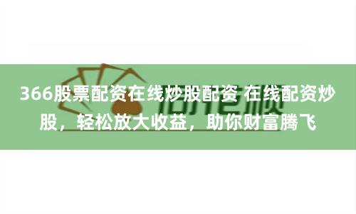 366股票配资在线炒股配资 在线配资炒股，轻松放大收益，助你财富腾飞