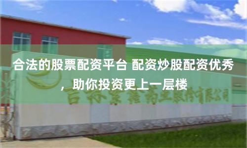 合法的股票配资平台 配资炒股配资优秀,助你投资更上一层楼