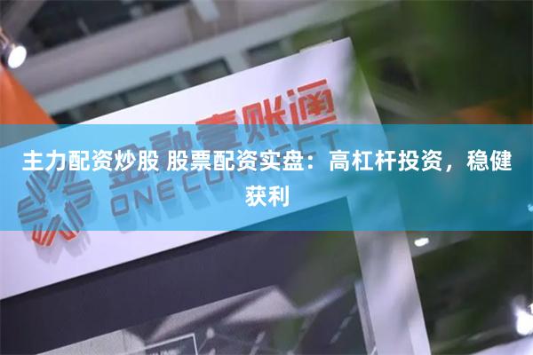 主力配资炒股 股票配资实盘:高杠杆投资,稳健获利