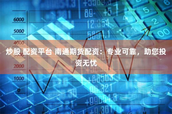 炒股 配资平台 南通期货配资：专业可靠，助您投资无忧