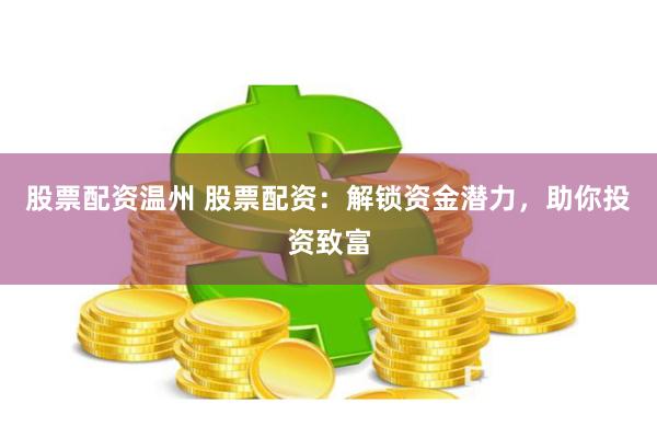 股票配资温州 股票配资：解锁资金潜力，助你投资致富