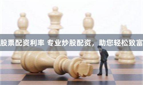 股票配资利率 专业炒股配资，助您轻松致富