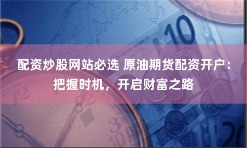 配资炒股网站必选 原油期货配资开户:把握时机,开启财富之路