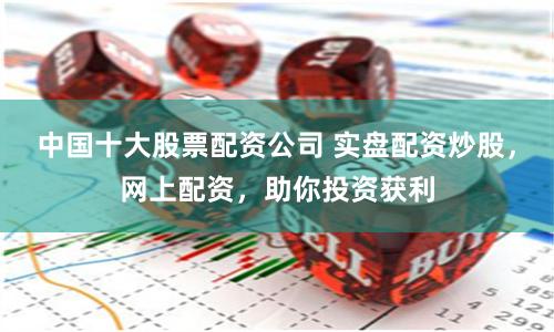 中国十大股票配资公司 实盘配资炒股,网上配资,助你投资获利