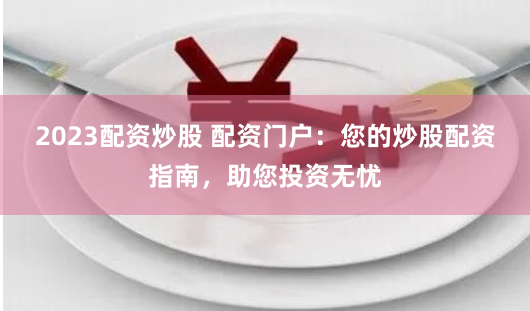 2023配资炒股 配资门户:您的炒股配资指南,助您投资无忧