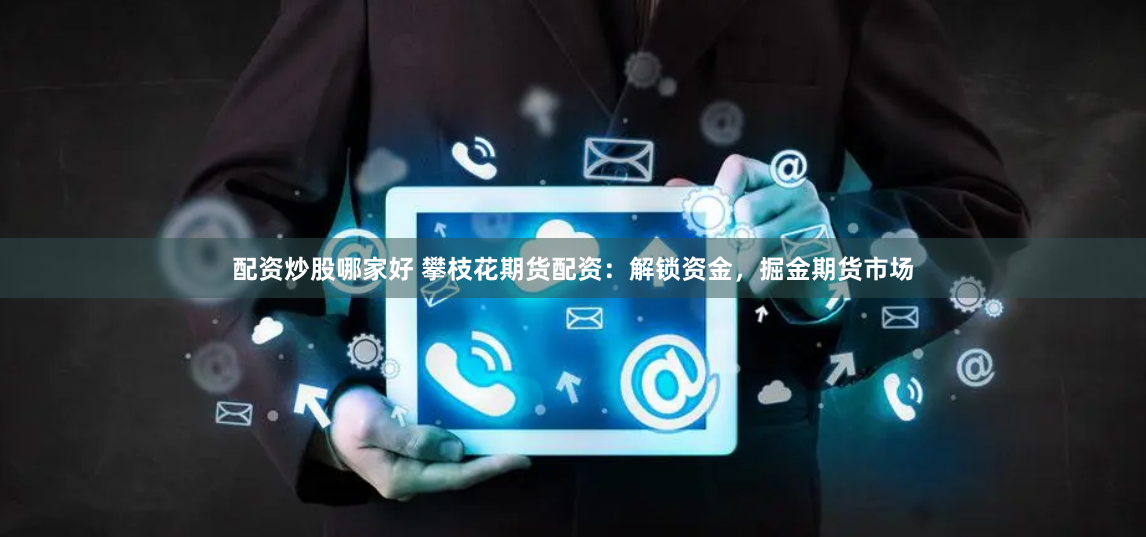 配资炒股哪家好 攀枝花期货配资：解锁资金，掘金期货市场