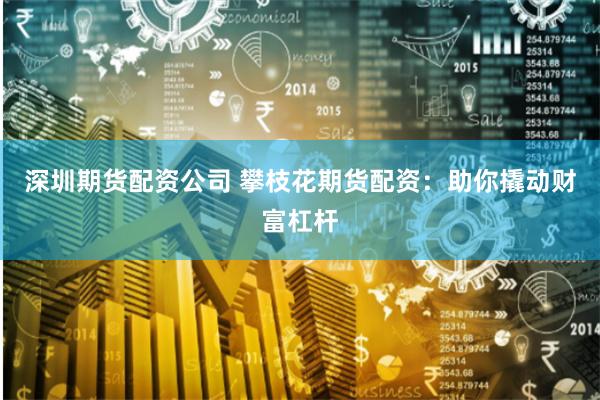 深圳期货配资公司 攀枝花期货配资：助你撬动财富杠杆