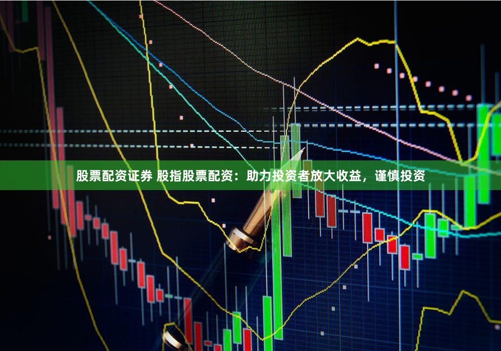 股票配资证券 股指股票配资：助力投资者放大收益，谨慎投资