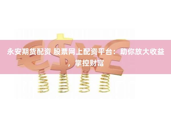 永安期货配资 股票网上配资平台:助你放大收益,掌控财富