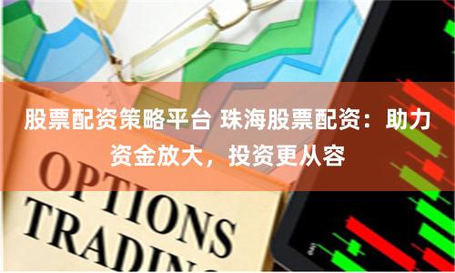 股票配资策略平台 珠海股票配资:助力资金放大,投资更从容