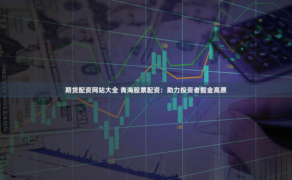 期货配资网站大全 青海股票配资:助力投资者掘金高原
