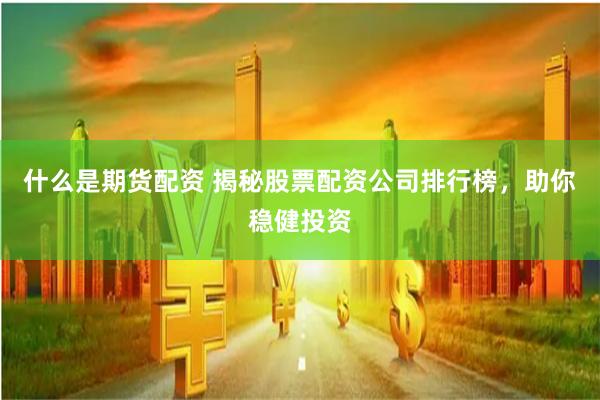什么是期货配资 揭秘股票配资公司排行榜,助你稳健投资