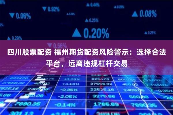 四川股票配资 福州期货配资风险警示:选择合法平台,远离违规杠杆交易