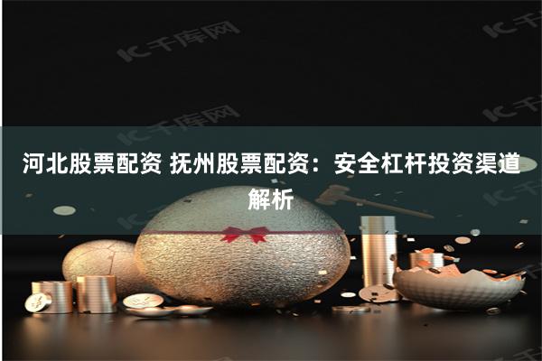 河北股票配资 抚州股票配资:安全杠杆投资渠道解析