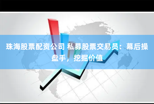 珠海股票配资公司 私募股票交易员：幕后操盘手，挖掘价值