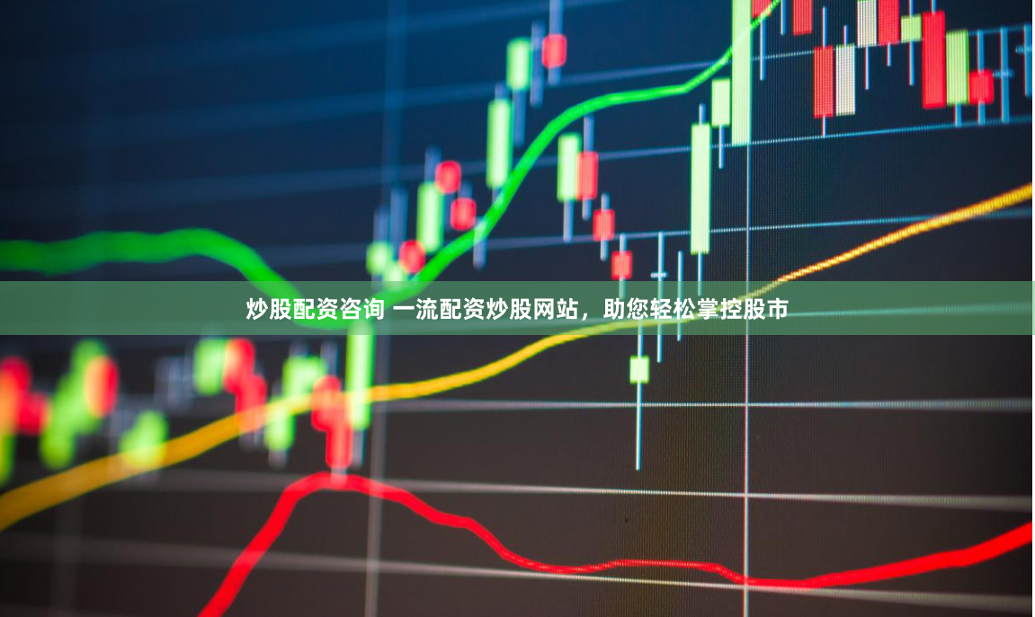 炒股配资咨询 一流配资炒股网站，助您轻松掌控股市