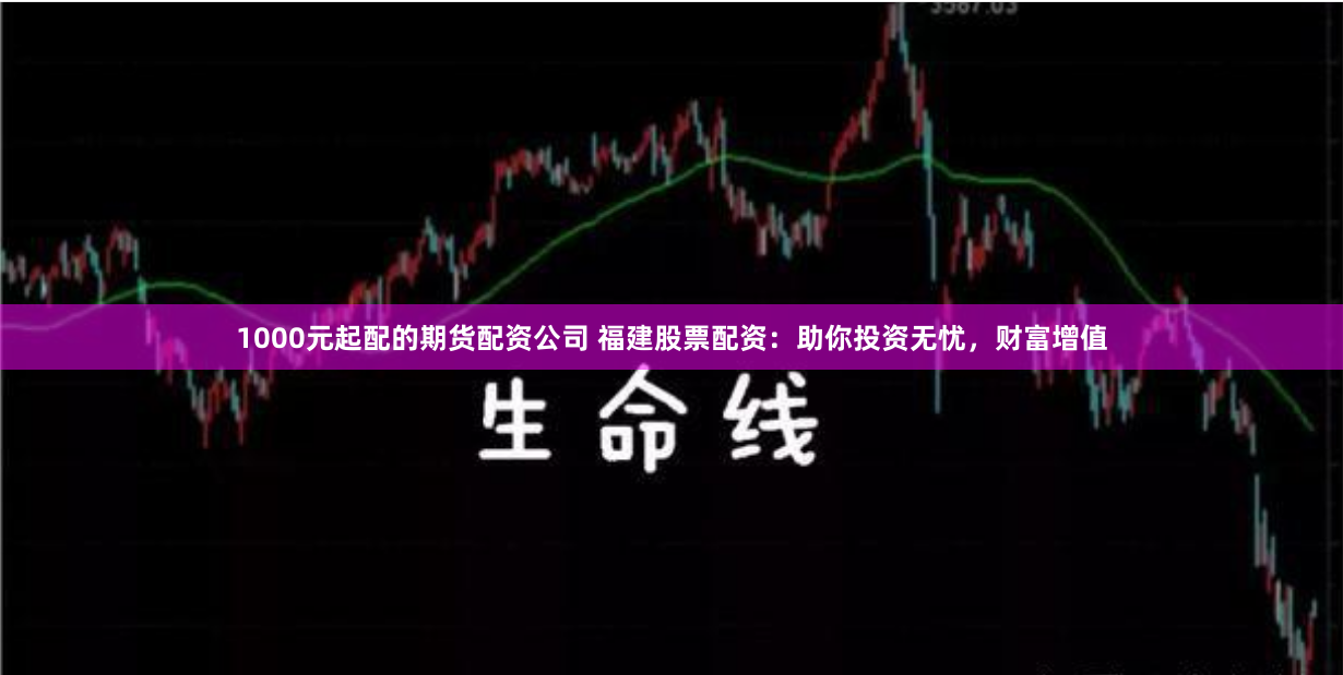 1000元起配的期货配资公司 福建股票配资：助你投资无忧，财富增值