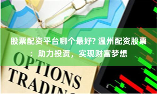 股票配资平台哪个最好? 温州配资股票：助力投资，实现财富梦想