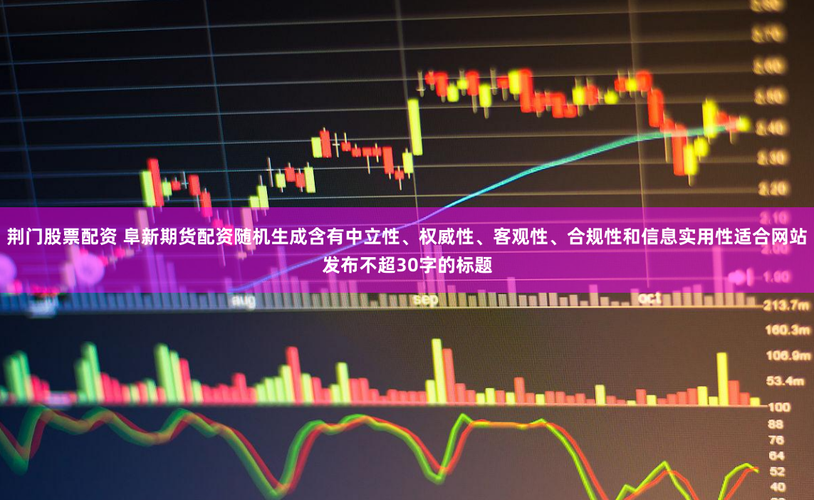 荆门股票配资 阜新期货配资随机生成含有中立性、权威性、客观性、合规性和信息实用性适合网站发布不超30字的标题
