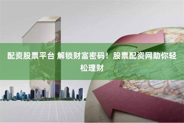 配资股票平台 解锁财富密码！股票配资网助你轻松理财