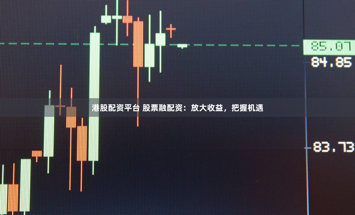 港股配资平台 股票融配资：放大收益，把握机遇