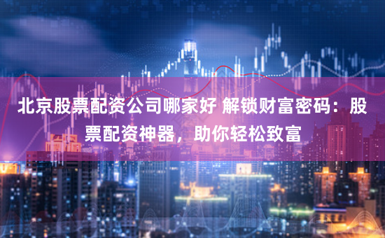 北京股票配资公司哪家好 解锁财富密码：股票配资神器，助你轻松致富