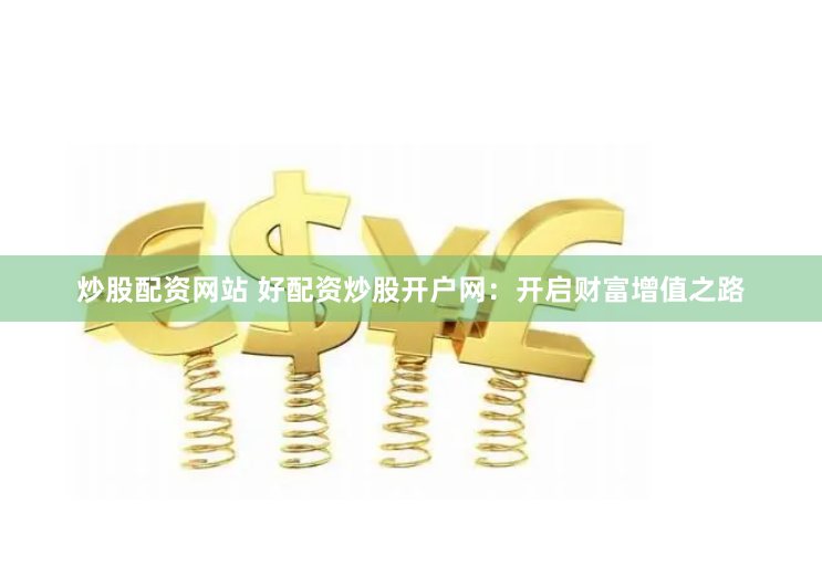 炒股配资网站 好配资炒股开户网:开启财富增值之路